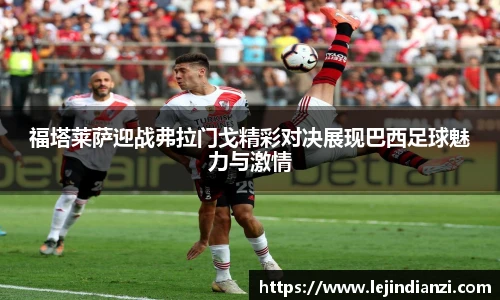 福塔莱萨迎战弗拉门戈精彩对决展现巴西足球魅力与激情